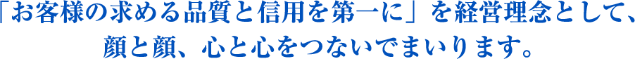 「お客様の求める品質と信用を第一に」を経営理念として、顔と顔、心と心をつないでまいります。