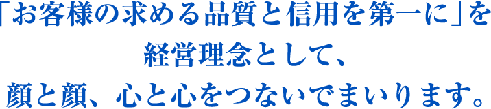 「お客様の求める品質と信用を第一に」を経営理念として、顔と顔、心と心をつないでまいります。